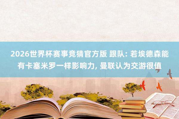 2026世界杯赛事竞猜官方版 跟队: 若埃德森能有卡塞米罗一样影响力， 曼联认为交游很值