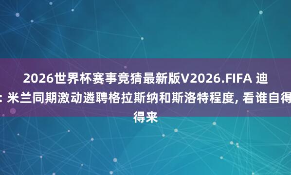 2026世界杯赛事竞猜最新版V2026.FIFA 迪马: 米兰同期激动遴聘格拉斯纳和斯洛特程度， 看谁自得来