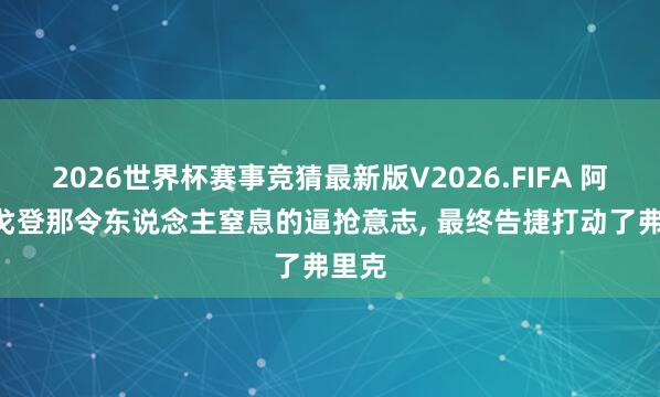 2026世界杯赛事竞猜最新版V2026.FIFA 阿斯: 戈登那令东说念主窒息的逼抢意志， 最终告捷打动了弗里克
