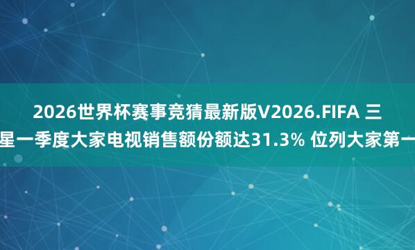 2026世界杯赛事竞猜最新版V2026.FIFA 三星一季度大家电视销售额份额达31.3% 位列大家第一