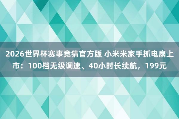 2026世界杯赛事竞猜官方版 小米米家手抓电扇上市：100档无级调速、40小时长续航，199元
