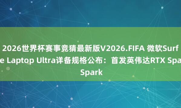 2026世界杯赛事竞猜最新版V2026.FIFA 微软Surface Laptop Ultra详备规格公布：首发英伟达RTX Spark