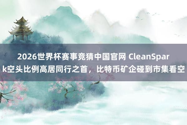 2026世界杯赛事竞猜中国官网 CleanSpark空头比例高居同行之首，比特币矿企碰到市集看空