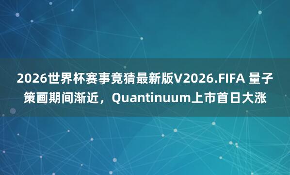 2026世界杯赛事竞猜最新版V2026.FIFA 量子策画期间渐近，Quantinuum上市首日大涨