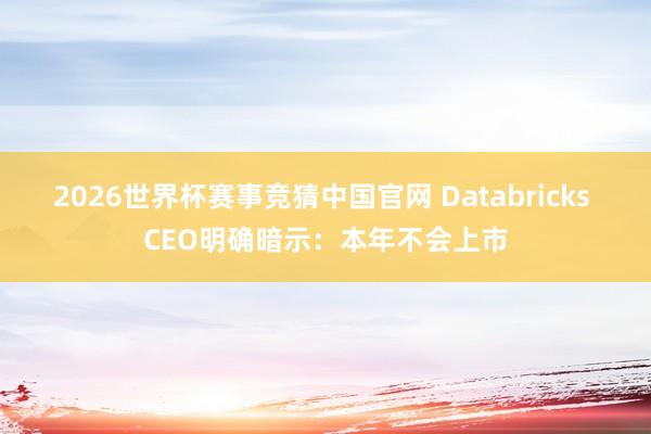 2026世界杯赛事竞猜中国官网 Databricks CEO明确暗示：本年不会上市