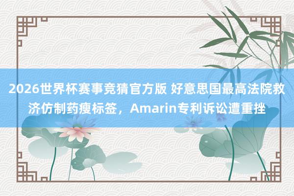 2026世界杯赛事竞猜官方版 好意思国最高法院救济仿制药瘦标签，Amarin专利诉讼遭重挫