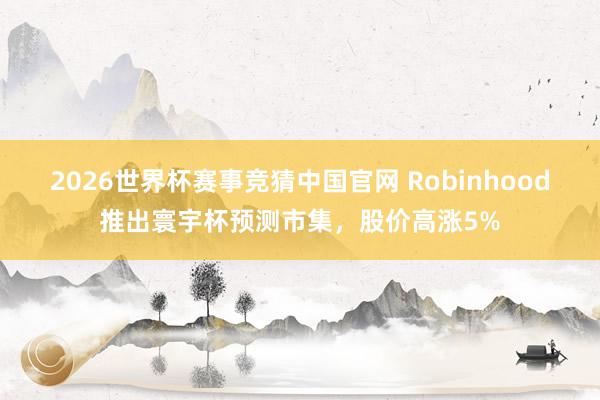 2026世界杯赛事竞猜中国官网 Robinhood推出寰宇杯预测市集，股价高涨5%