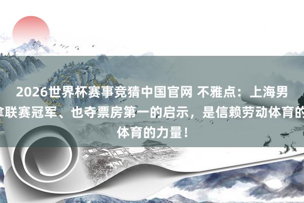 2026世界杯赛事竞猜中国官网 不雅点:上海男篮既拿联赛冠军、也夺票房第一的启示,是信赖劳动体育的力量!