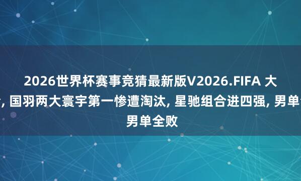 2026世界杯赛事竞猜最新版V2026.FIFA 大爆冷， 国羽两大寰宇第一惨遭淘汰， 星驰组合进四强， 男单全败