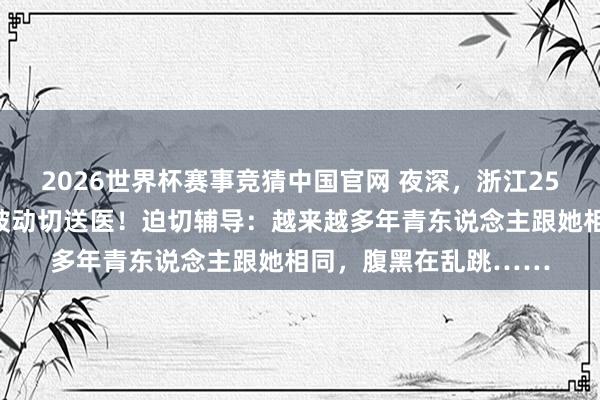 2026世界杯赛事竞猜中国官网 夜深，浙江25岁女主播倏得下播，被动切送医！迫切辅导：越来越多年青东说念主跟她相同，腹黑在乱跳……