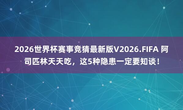 2026世界杯赛事竞猜最新版V2026.FIFA 阿司匹林天天吃，这5种隐患一定要知谈！