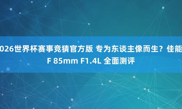 2026世界杯赛事竞猜官方版 专为东谈主像而生?佳能RF 85mm F1.4L 全面测评