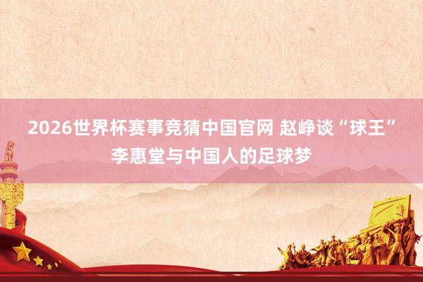 2026世界杯赛事竞猜中国官网 赵峥谈“球王”李惠堂与中国人的足球梦