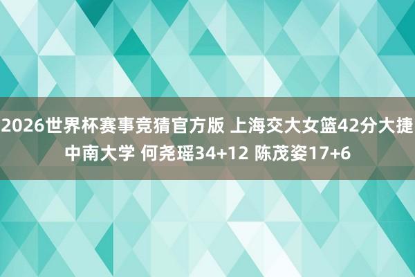 2026世界杯赛事竞猜官方版 上海交大女篮42分大捷中南大学 何尧瑶34+12 陈茂姿17+6