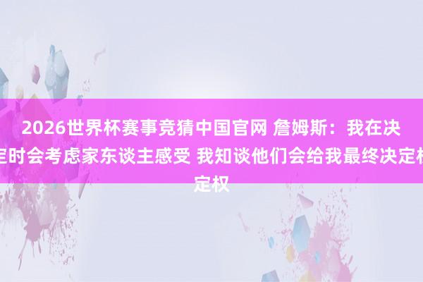 2026世界杯赛事竞猜中国官网 詹姆斯：我在决定时会考虑家东谈主感受 我知谈他们会给我最终决定权