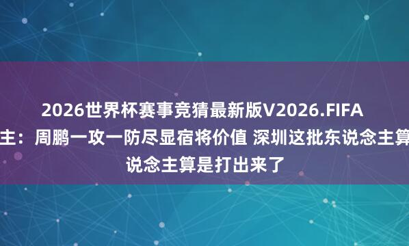 2026世界杯赛事竞猜最新版V2026.FIFA 媒体东说念主:周鹏一攻一防尽显宿将价值 深圳这批东说念主算是打出来了