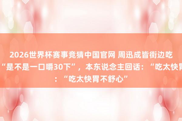 2026世界杯赛事竞猜中国官网 周迅成皆街边吃面，被问“是不是一口嚼30下”，本东说念主回话：“吃太快胃不舒心”