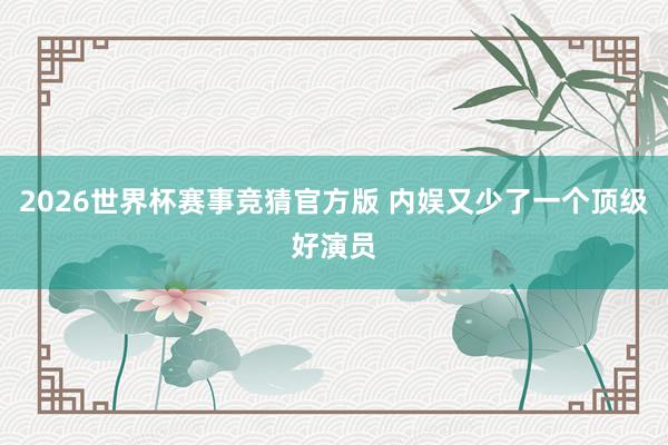 2026世界杯赛事竞猜官方版 内娱又少了一个顶级好演员