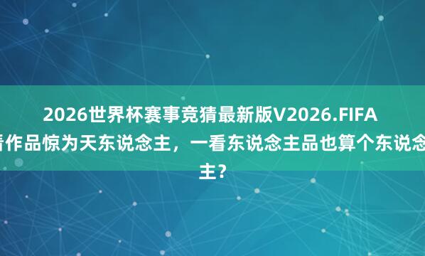 2026世界杯赛事竞猜最新版V2026.FIFA 一看作品惊为天东说念主,一看东说念主品也算个东说念主?
