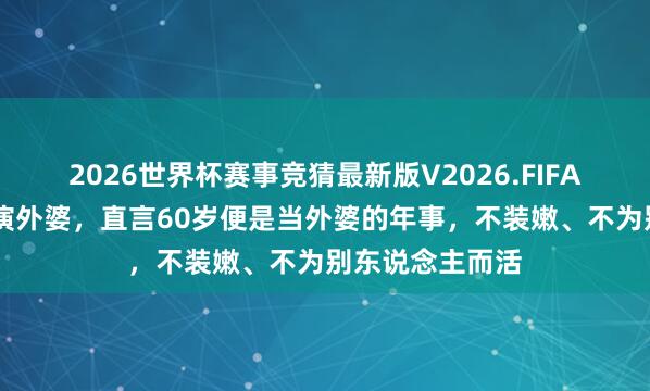 2026世界杯赛事竞猜最新版V2026.FIFA 李若彤短剧里演外婆，直言60岁便是当外婆的年事，不装嫩、不为别东说念主而活