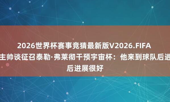 2026世界杯赛事竞猜最新版V2026.FIFA 苏格兰主帅谈征召泰勒·弗莱彻干预宇宙杯:他来到球队后进展很好