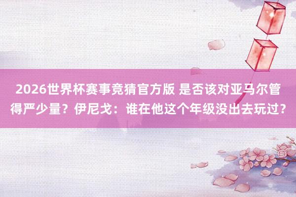 2026世界杯赛事竞猜官方版 是否该对亚马尔管得严少量?伊尼戈:谁在他这个年级没出去玩过?
