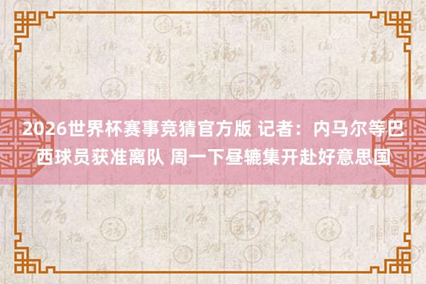 2026世界杯赛事竞猜官方版 记者：内马尔等巴西球员获准离队 周一下昼辘集开赴好意思国
