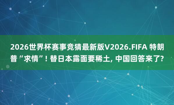 2026世界杯赛事竞猜最新版V2026.FIFA 特朗普“求情”! 替日本露面要稀土， 中国回答来了?