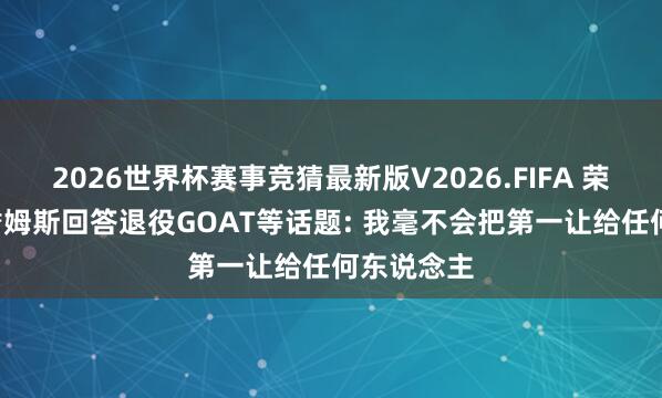 2026世界杯赛事竞猜最新版V2026.FIFA 荣登封面! 詹姆斯回答退役GOAT等话题: 我毫不会把第一让给任何东说念主