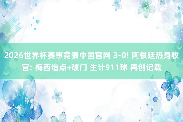 2026世界杯赛事竞猜中国官网 3-0! 阿根廷热身收官: 梅西造点+破门 生计911球 再创记载