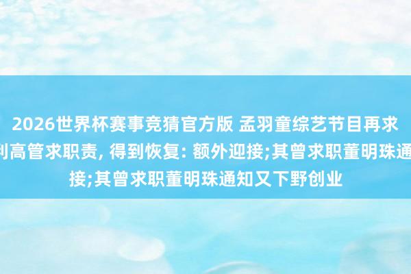 2026世界杯赛事竞猜官方版 孟羽童综艺节目再求职, 主动向吉利高管求职责, 得到恢复: 额外迎接;其曾求职董明珠通知又下野创业