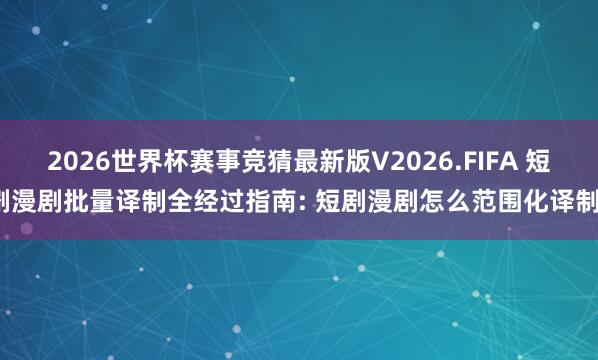 2026世界杯赛事竞猜最新版V2026.FIFA 短剧漫剧批量译制全经过指南: 短剧漫剧怎么范围化译制?