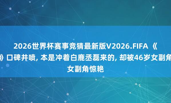 2026世界杯赛事竞猜最新版V2026.FIFA 《莫离》口碑井喷， 本是冲着白鹿丞磊来的， 却被46岁女副角惊艳