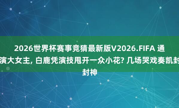 2026世界杯赛事竞猜最新版V2026.FIFA 通常演大女主， 白鹿凭演技甩开一众小花? 几场哭戏奏凯封神