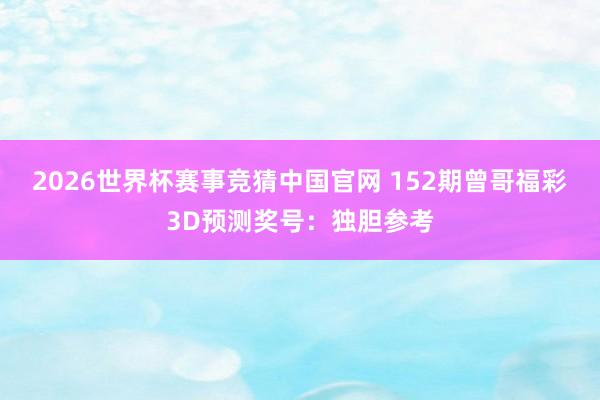 2026世界杯赛事竞猜中国官网 152期曾哥福彩3D预测奖号：独胆参考