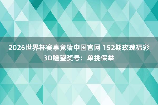 2026世界杯赛事竞猜中国官网 152期玫瑰福彩3D瞻望奖号：单挑保举