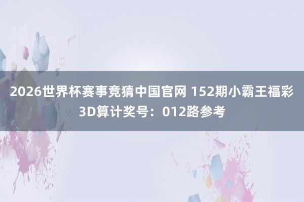 2026世界杯赛事竞猜中国官网 152期小霸王福彩3D算计奖号：012路参考