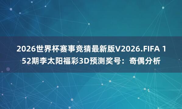2026世界杯赛事竞猜最新版V2026.FIFA 152期李太阳福彩3D预测奖号：奇偶分析
