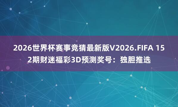 2026世界杯赛事竞猜最新版V2026.FIFA 152期财迷福彩3D预测奖号：独胆推选