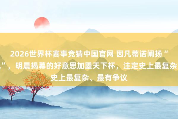 2026世界杯赛事竞猜中国官网 因凡蒂诺阐扬“大而好意思”，明晨揭幕的好意思加墨天下杯，注定史上最复杂、最有争议