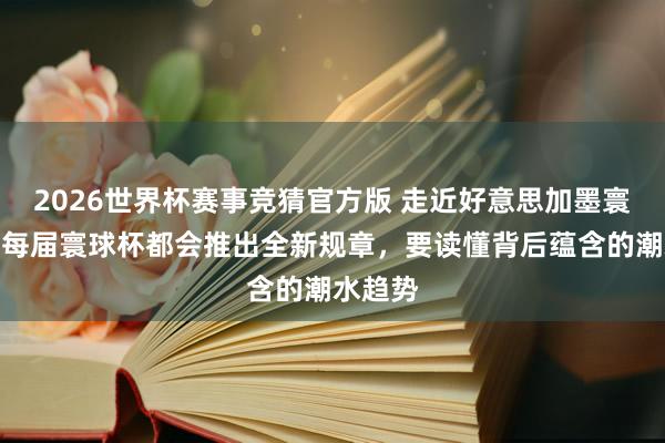 2026世界杯赛事竞猜官方版 走近好意思加墨寰球杯:每届寰球杯都会推出全新规章,要读懂背后蕴含的潮水趋势
