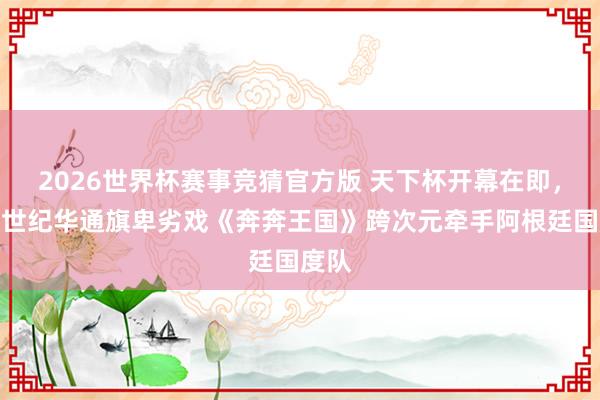 2026世界杯赛事竞猜官方版 天下杯开幕在即，上海世纪华通旗卑劣戏《奔奔王国》跨次元牵手阿根廷国度队
