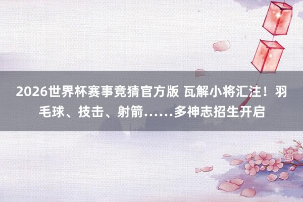 2026世界杯赛事竞猜官方版 瓦解小将汇注！羽毛球、技击、射箭……多神志招生开启