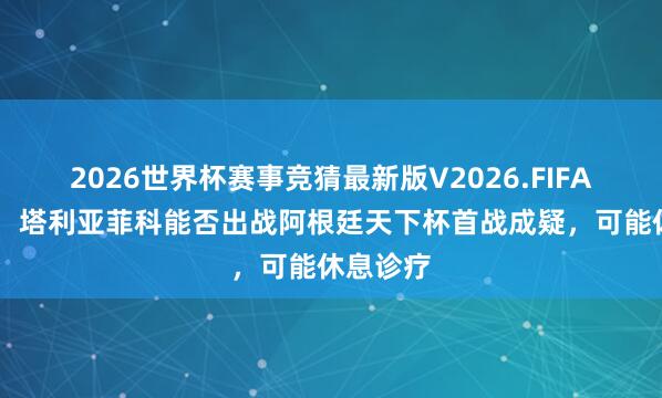 2026世界杯赛事竞猜最新版V2026.FIFA 奥莱报：塔利亚菲科能否出战阿根廷天下杯首战成疑，可能休息诊疗
