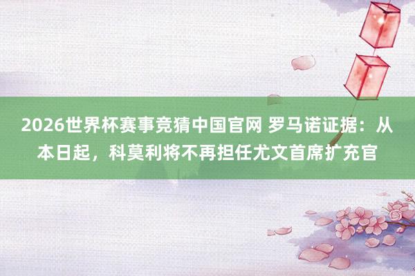 2026世界杯赛事竞猜中国官网 罗马诺证据：从本日起，科莫利将不再担任尤文首席扩充官