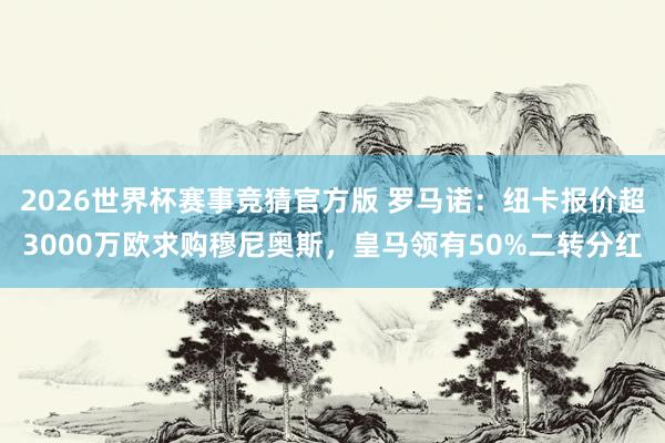 2026世界杯赛事竞猜官方版 罗马诺：纽卡报价超3000万欧求购穆尼奥斯，皇马领有50%二转分红