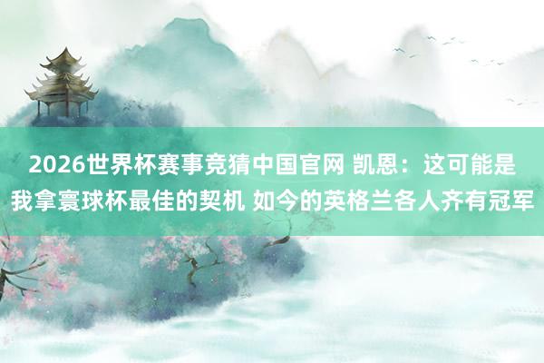 2026世界杯赛事竞猜中国官网 凯恩：这可能是我拿寰球杯最佳的契机 如今的英格兰各人齐有冠军