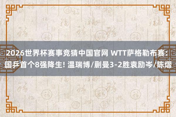 2026世界杯赛事竞猜中国官网 WTT萨格勒布赛: 国乒首个8强降生! 温瑞博/蒯曼3-2胜袁励岑/陈熠