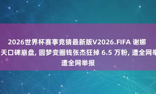 2026世界杯赛事竞猜最新版V2026.FIFA 谢娜 30 天口碑崩盘， 圆梦变圈钱张杰狂掉 6.5 万粉， 遭全网举报