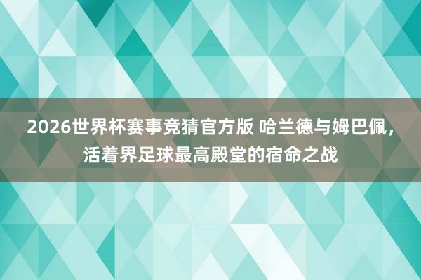 2026世界杯赛事竞猜官方版 哈兰德与姆巴佩,活着界足球最高殿堂的宿命之战